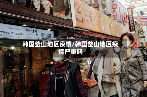 韩国釜山地区疫情/韩国釜山地区疫情严重吗