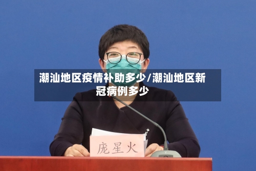 潮汕地区疫情补助多少/潮汕地区新冠病例多少-第3张图片