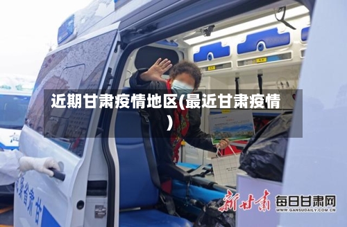 近期甘肃疫情地区(最近甘肃疫情)-第3张图片