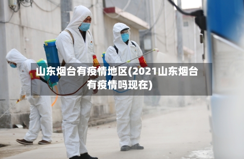山东烟台有疫情地区(2021山东烟台有疫情吗现在)