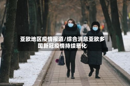 亚欧地区疫情报道/综合消息亚欧多国新冠疫情持续恶化-第3张图片