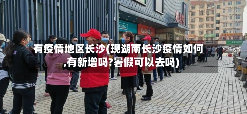 有疫情地区长沙(现湖南长沙疫情如何,有新增吗?暑假可以去吗)