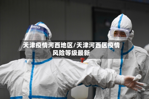 天津疫情河西地区/天津河西区疫情风险等级最新-第2张图片
