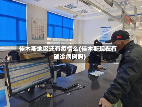 佳木斯地区还有疫情么(佳木斯现在有确诊病例吗)
