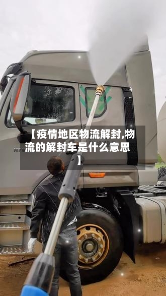 【疫情地区物流解封,物流的解封车是什么意思】