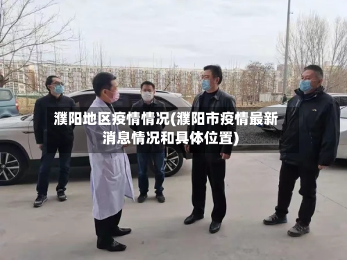 濮阳地区疫情情况(濮阳市疫情最新消息情况和具体位置)