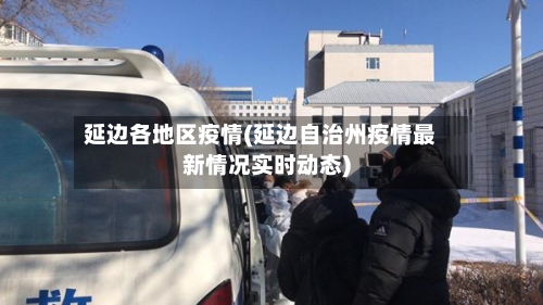 延边各地区疫情(延边自治州疫情最新情况实时动态)