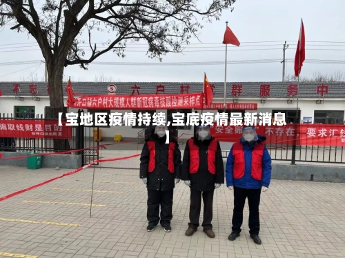 【宝地区疫情持续,宝底疫情最新消息】