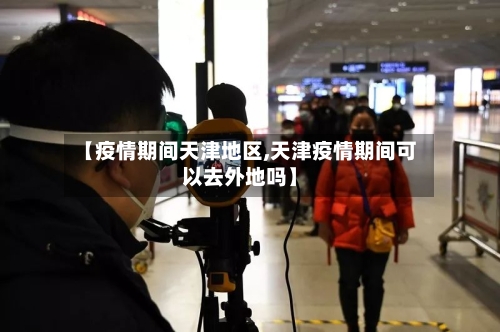 【疫情期间天津地区,天津疫情期间可以去外地吗】-第3张图片
