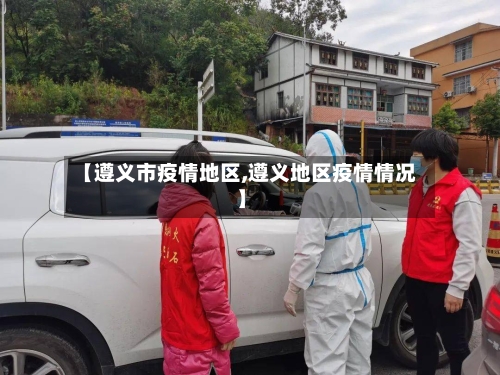【遵义市疫情地区,遵义地区疫情情况】