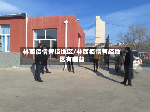 林西疫情管控地区/林西疫情管控地区有哪些-第2张图片