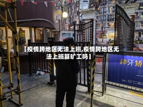 【疫情跨地区无法上班,疫情跨地区无法上班算旷工吗】