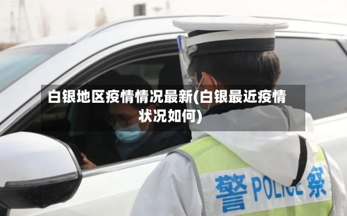 白银地区疫情情况最新(白银最近疫情状况如何)-第3张图片