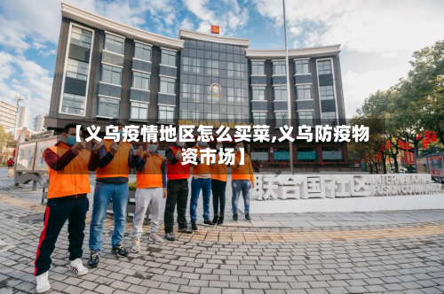 【义乌疫情地区怎么买菜,义乌防疫物资市场】