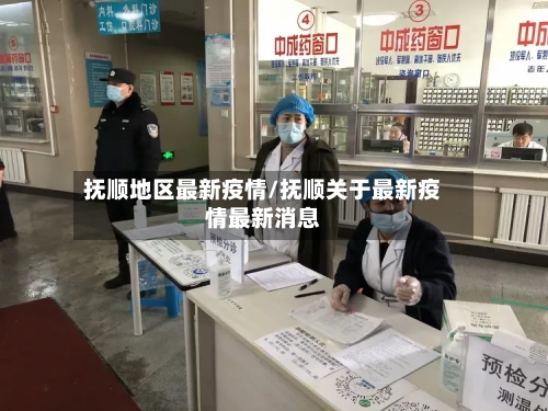 抚顺地区最新疫情/抚顺关于最新疫情最新消息