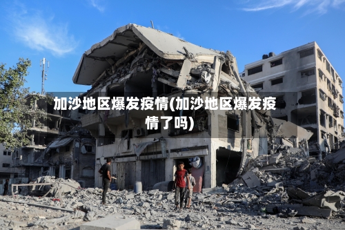 加沙地区爆发疫情(加沙地区爆发疫情了吗)-第2张图片