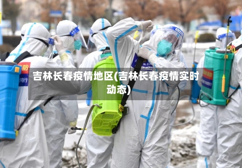 吉林长春疫情地区(吉林长春疫情实时动态)