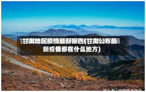 甘肃地区疫情最新报告(甘肃公布最新疫情都在什么地方)
