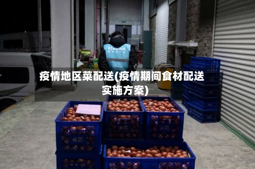 疫情地区菜配送(疫情期间食材配送实施方案)