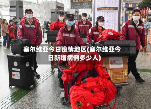 塞尔维亚今日疫情地区(塞尔维亚今日新增病例多少人)-第2张图片