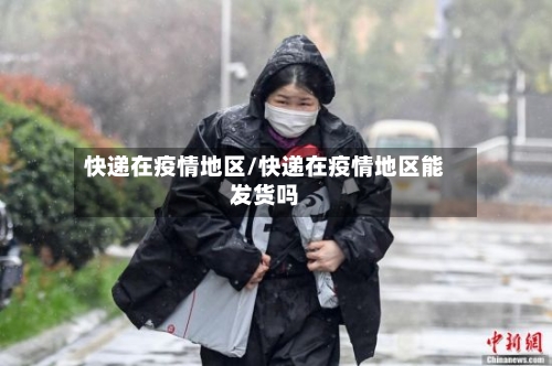 快递在疫情地区/快递在疫情地区能发货吗-第2张图片
