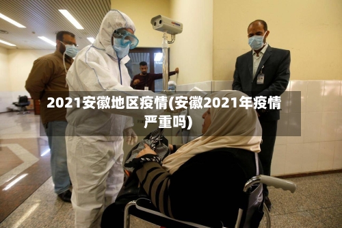 2021安徽地区疫情(安徽2021年疫情严重吗)