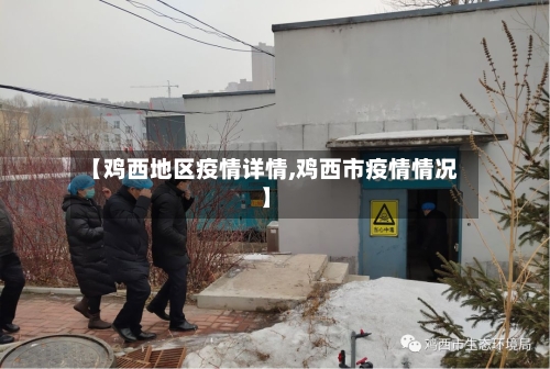 【鸡西地区疫情详情,鸡西市疫情情况】-第3张图片