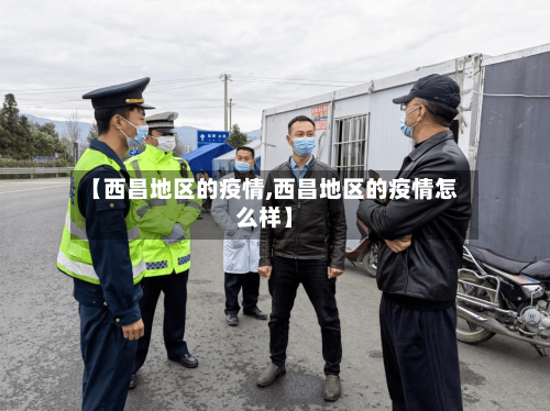 【西昌地区的疫情,西昌地区的疫情怎么样】