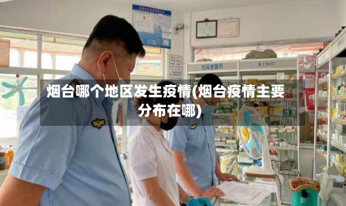 烟台哪个地区发生疫情(烟台疫情主要分布在哪)-第3张图片