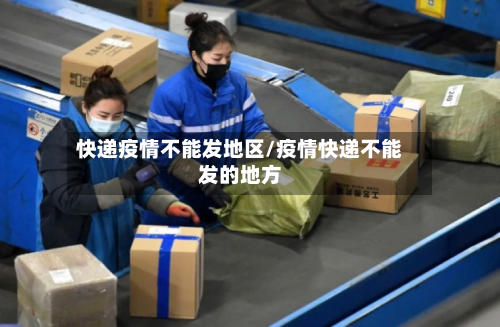 快递疫情不能发地区/疫情快递不能发的地方-第2张图片