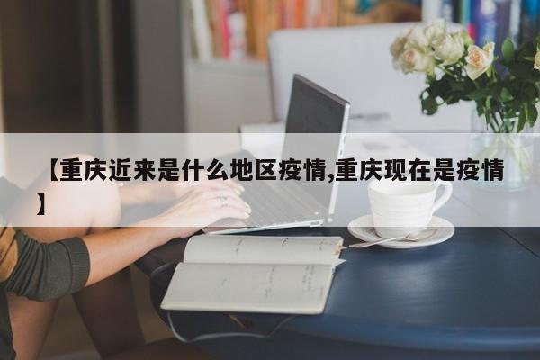 【重庆近来是什么地区疫情,重庆现在是疫情】