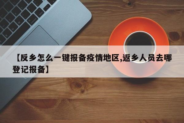 【反乡怎么一键报备疫情地区,返乡人员去哪登记报备】