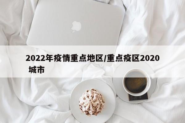 2022年疫情重点地区/重点疫区2020 城市