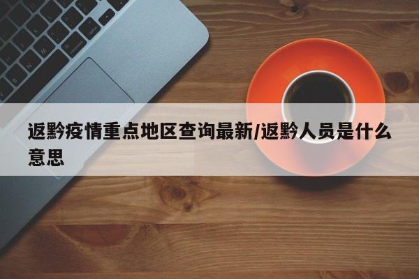 返黔疫情重点地区查询最新/返黔人员是什么意思