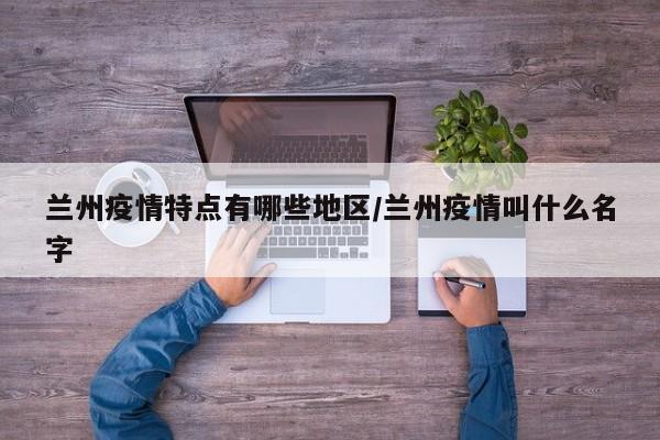 兰州疫情特点有哪些地区/兰州疫情叫什么名字