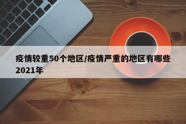 疫情较重50个地区/疫情严重的地区有哪些2021年