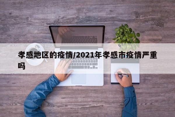 孝感地区的疫情/2021年孝感市疫情严重吗