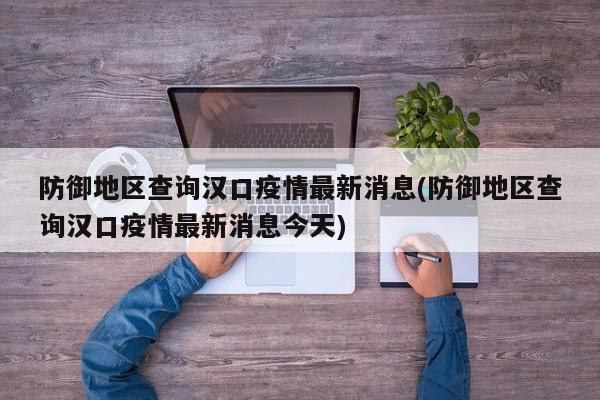 防御地区查询汉口疫情最新消息(防御地区查询汉口疫情最新消息今天)