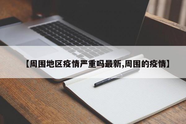 【周围地区疫情严重吗最新,周围的疫情】