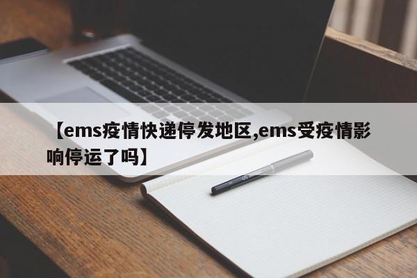 【ems疫情快递停发地区,ems受疫情影响停运了吗】