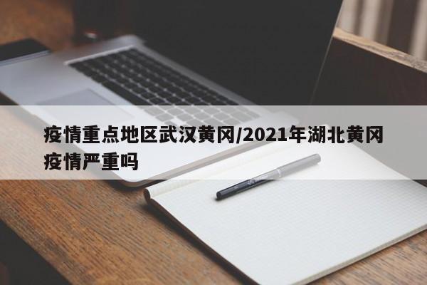 疫情重点地区武汉黄冈/2021年湖北黄冈疫情严重吗