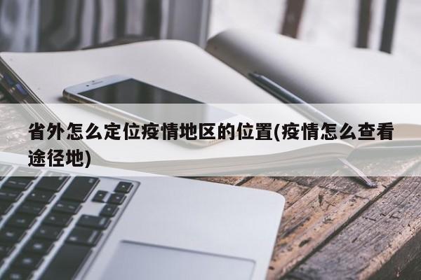 省外怎么定位疫情地区的位置(疫情怎么查看途径地)