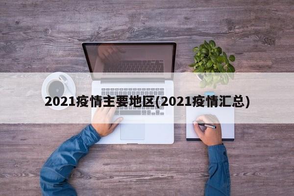 2021疫情主要地区(2021疫情汇总)