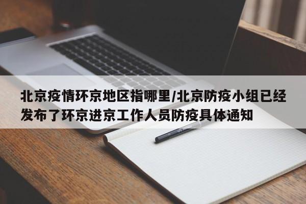 北京疫情环京地区指哪里/北京防疫小组已经发布了环京进京工作人员防疫具体通知