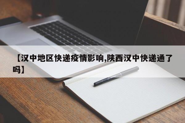 【汉中地区快递疫情影响,陕西汉中快递通了吗】