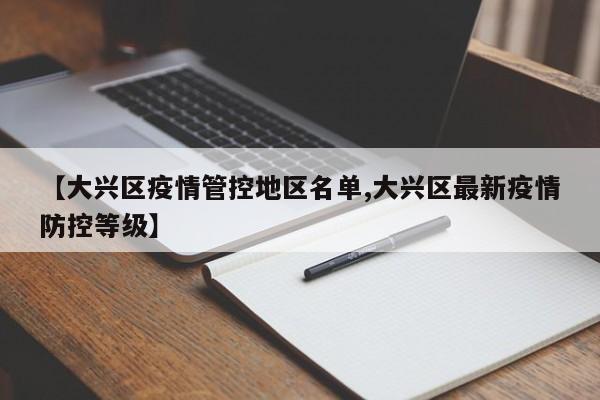 【大兴区疫情管控地区名单,大兴区最新疫情防控等级】