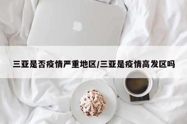 三亚是否疫情严重地区/三亚是疫情高发区吗