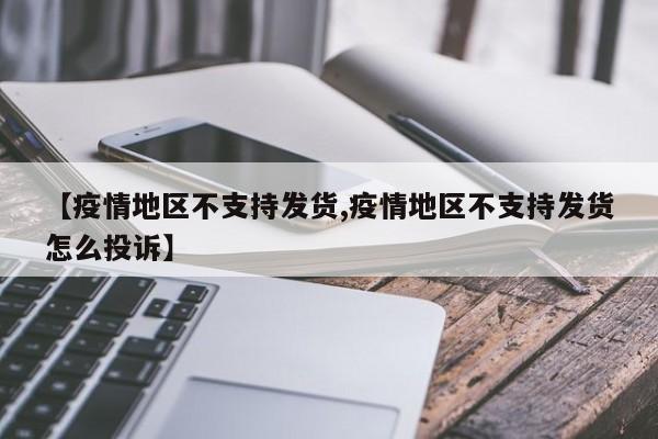 【疫情地区不支持发货,疫情地区不支持发货怎么投诉】