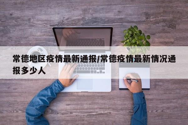 常德地区疫情最新通报/常德疫情最新情况通报多少人