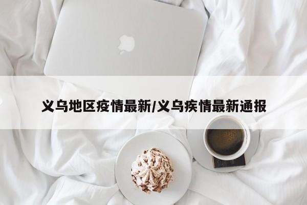 义乌地区疫情最新/义乌疾情最新通报